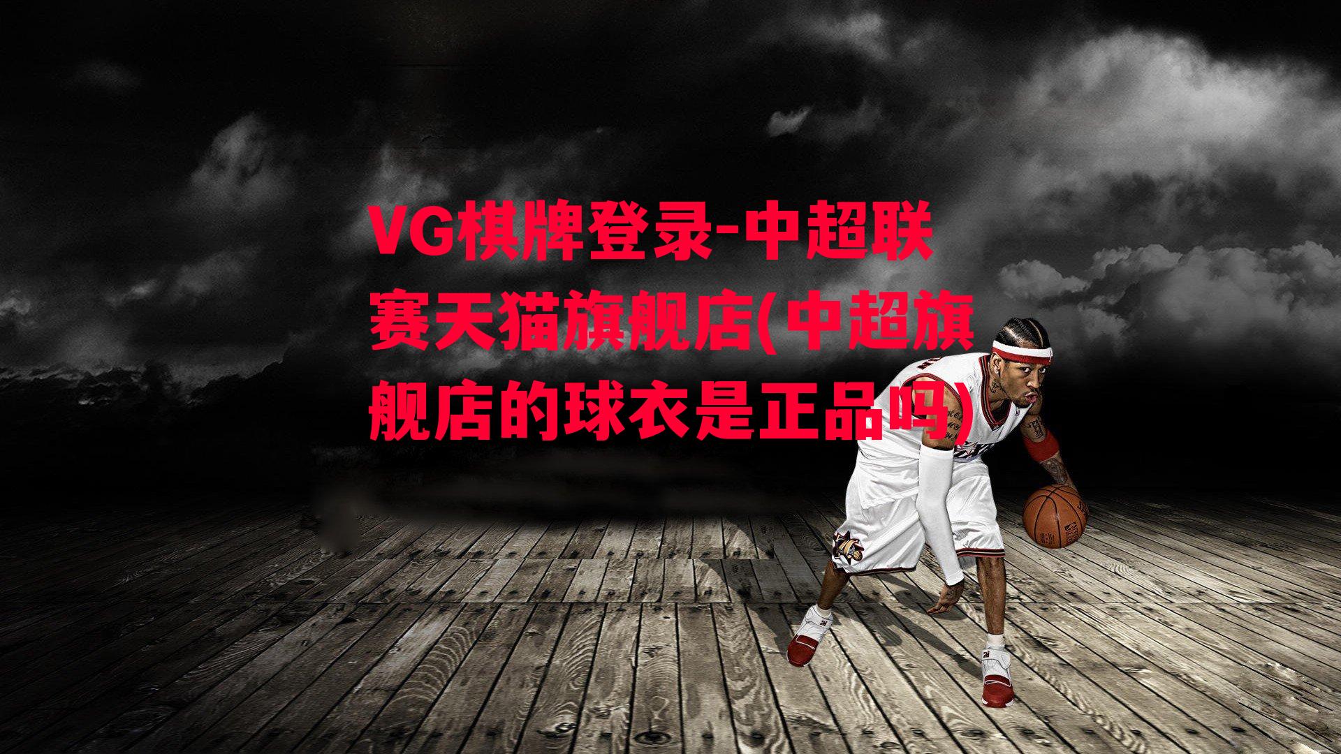 VG棋牌登录-中超联赛天猫旗舰店(中超旗舰店的球衣是正品吗)